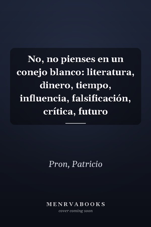No, no pienses en un conejo blanco: literatura, dinero, tiempo, influencia, falsificación, crítica, futuro