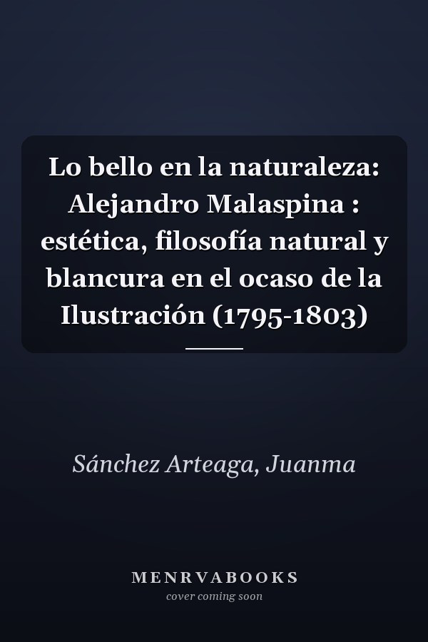 Lo bello en la naturaleza: Alejandro Malaspina : estética, filosofía natural y blancura en el ocaso de la Ilustración (1795-1803)