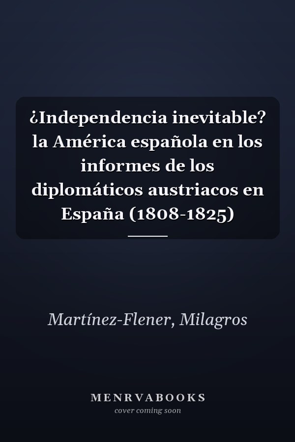 ¿Independencia inevitable? la América española en los informes de los diplomáticos austriacos en España (1808-1825)