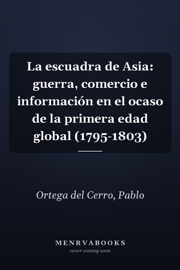 La escuadra de Asia: guerra, comercio e información en el ocaso de la primera edad global (1795-1803)