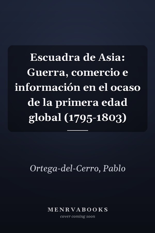 Escuadra de Asia: Guerra, comercio e información en el ocaso de la primera edad global (1795-1803)