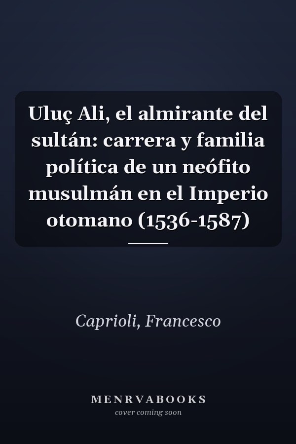 Uluç Ali, el almirante del sultán: carrera y familia política de un neófito musulmán en el Imperio otomano (1536-1587)