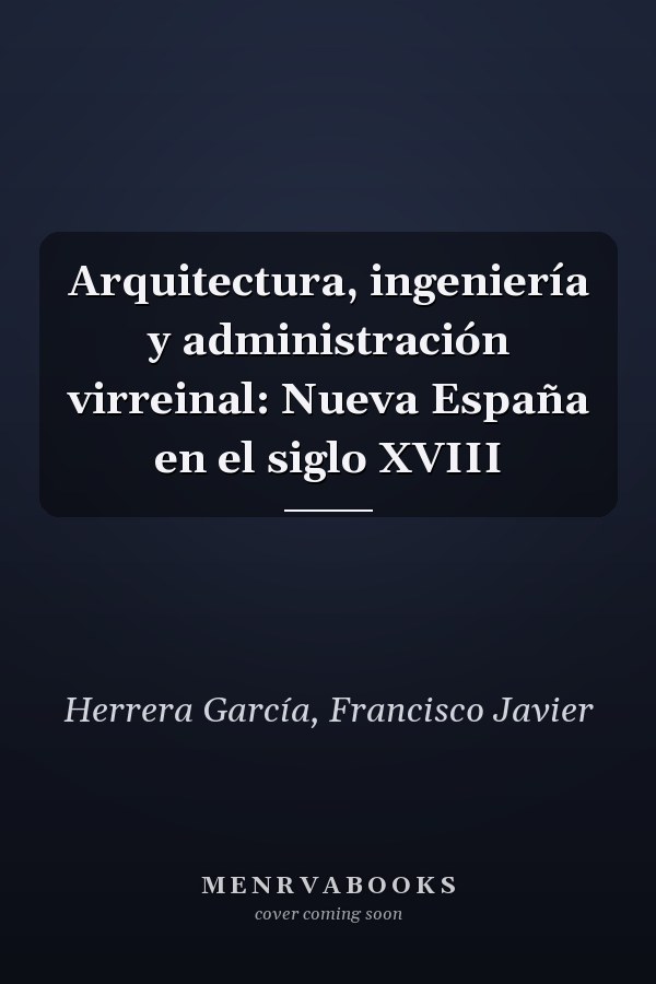 Arquitectura, ingeniería y administración virreinal: Nueva España en el siglo XVIII