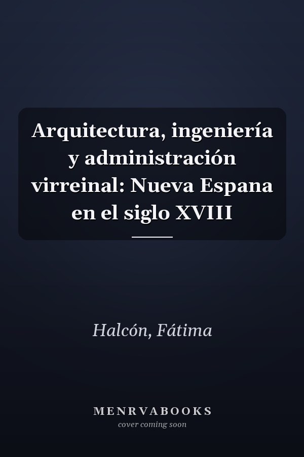 Arquitectura, ingeniería y administración virreinal: Nueva Espana en el siglo XVIII