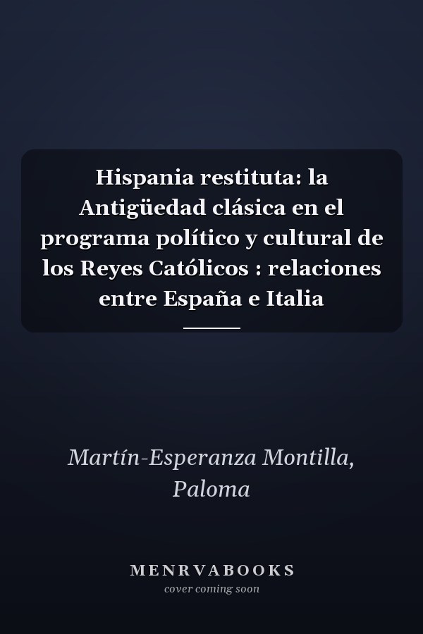 Hispania restituta: la Antigüedad clásica en el programa político y cultural de los Reyes Católicos : relaciones entre España e Italia