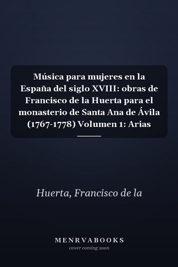 Música para mujeres en la España del siglo XVIII: obras de Francisco de la Huerta para el monasterio de Santa Ana de Ávila (1767-1778) Volumen 1: Arias