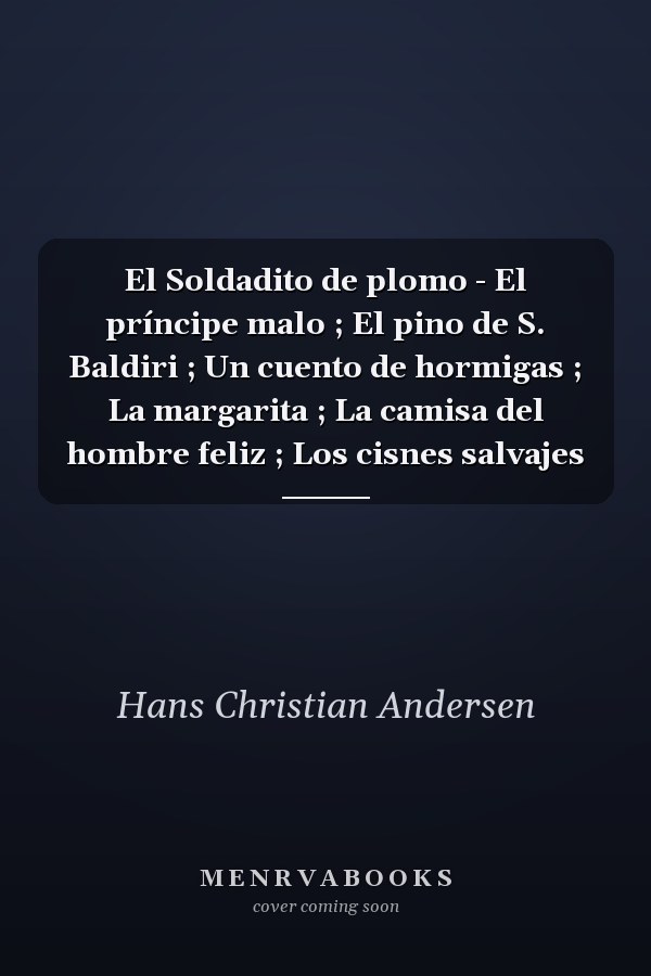 El Soldadito de plomo - El príncipe malo ; El pino de S. Baldiri ; Un cuento de hormigas ; La margarita ; La camisa del hombre feliz ; Los cisnes salvajes