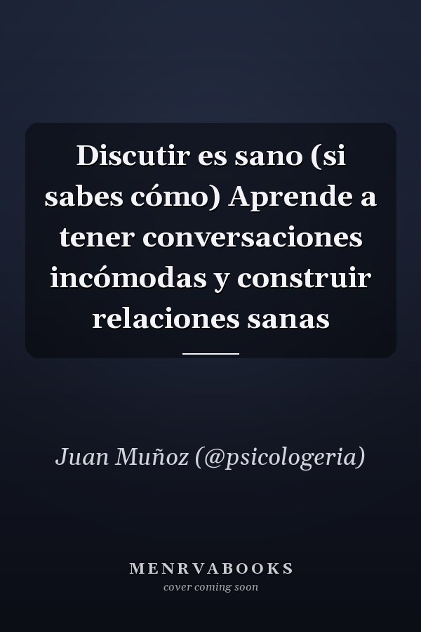 Discutir es sano (si sabes cómo) Aprende a tener conversaciones incómodas y construir relaciones sanas