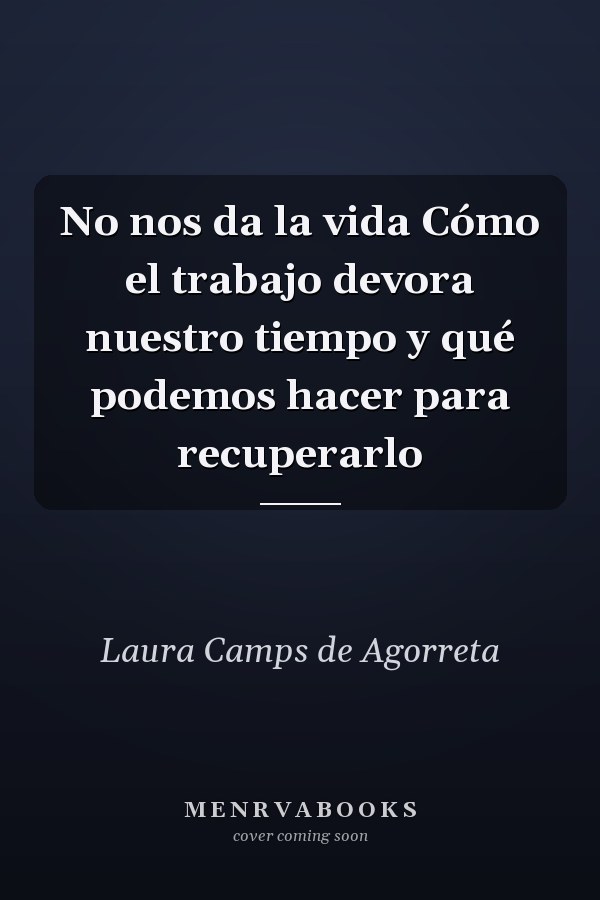 No nos da la vida Cómo el trabajo devora nuestro tiempo y qué podemos hacer para recuperarlo