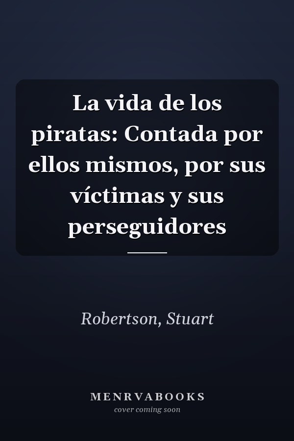 La vida de los piratas: Contada por ellos mismos, por sus víctimas y sus perseguidores