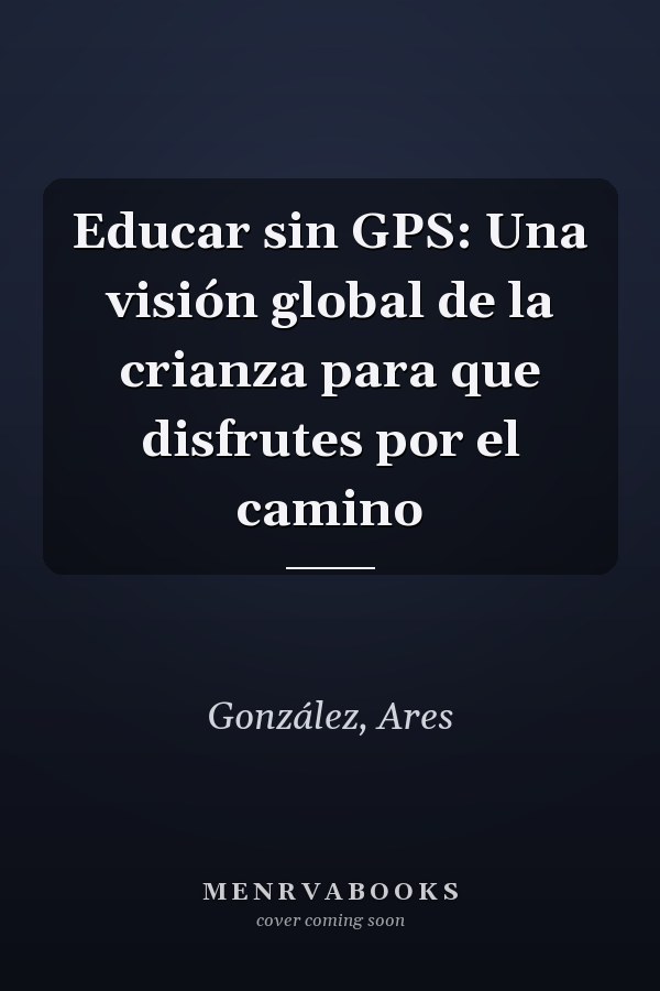 Educar sin GPS: Una visión global de la crianza para que disfrutes por el camino