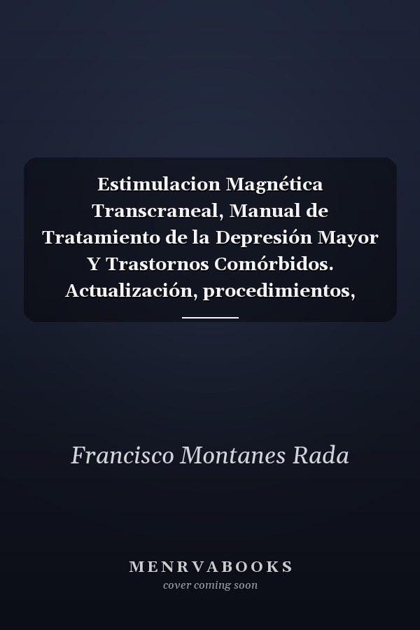 Estimulacion Magnética Transcraneal, Manual de Tratamiento de la Depresión Mayor Y Trastornos Comórbidos. Actualización, procedimientos, protocolos y consentimientos.