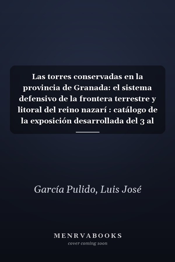 Las torres conservadas en la provincia de Granada: el sistema defensivo de la frontera terrestre y litoral del reino nazarí : catálogo de la exposición desarrollada del 3 al 14 de noviembre de 2020 en la Escuela de Estudios Árabes (CSIC) = The towers in the province of Granada : the defensive network of the land and coastal borders of the Nasrid kingdom