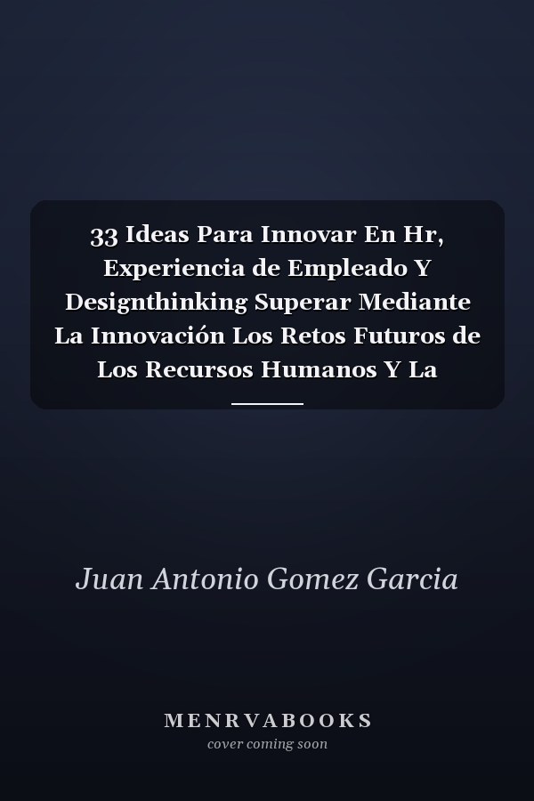 33 Ideas Para Innovar En Hr, Experiencia de Empleado Y Designthinking Superar Mediante La Innovación Los Retos Futuros de Los Recursos Humanos Y La Gestión de Personas