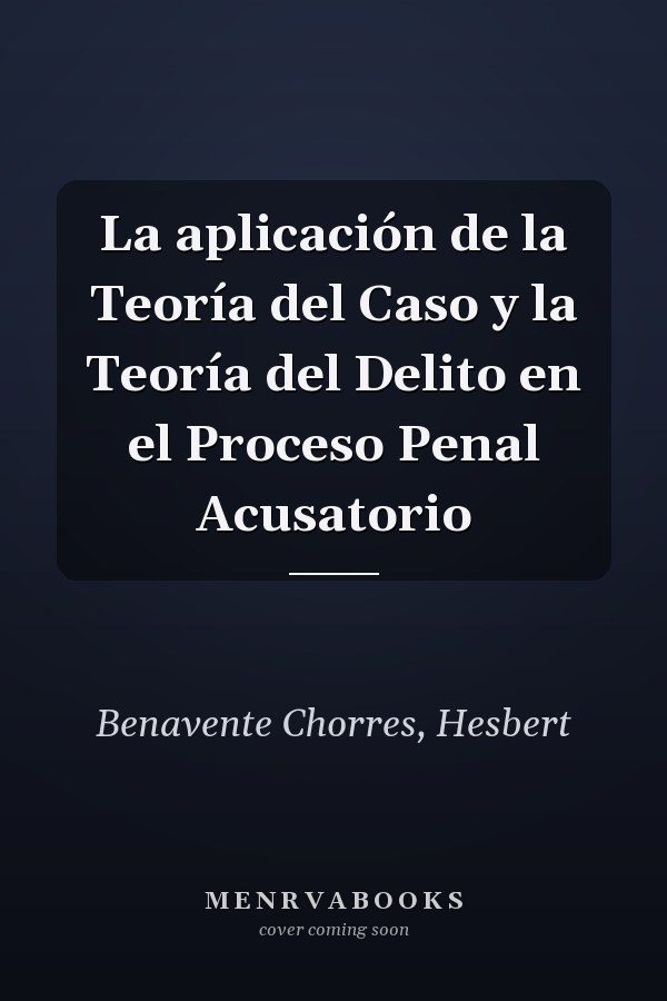 La aplicación de la Teoría del Caso y la Teoría del Delito en el Proceso Penal Acusatorio