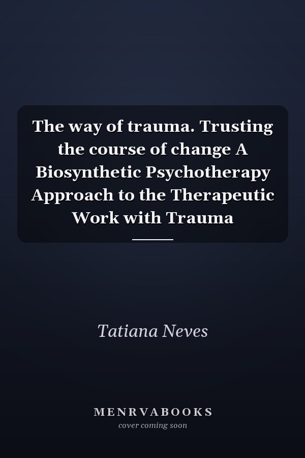 The way of trauma. Trusting the course of change A Biosynthetic Psychotherapy Approach to the Therapeutic Work with Trauma