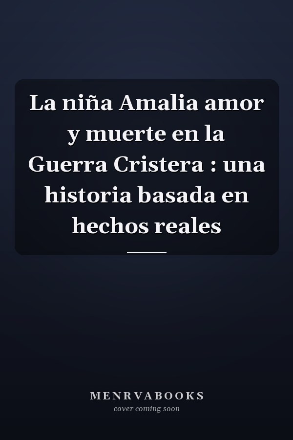 La niña Amalia amor y muerte en la Guerra Cristera : una historia basada en hechos reales