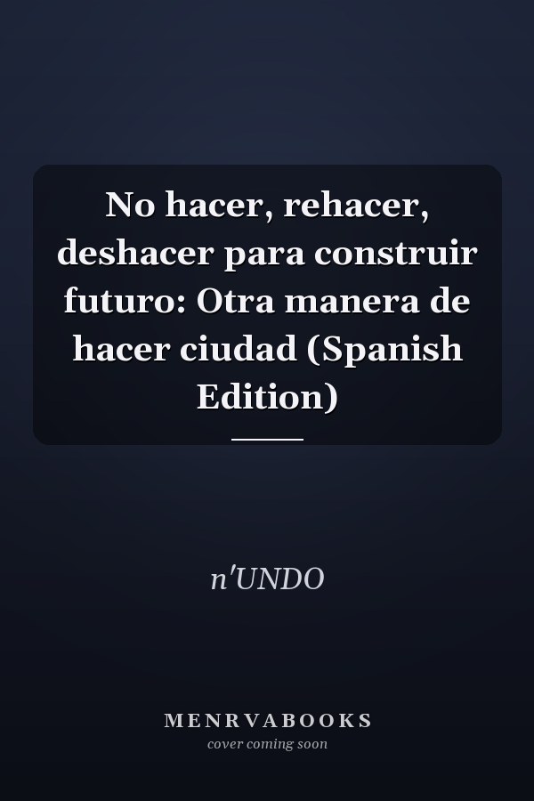 No hacer, rehacer, deshacer para construir futuro: Otra manera de hacer ciudad (Spanish Edition)