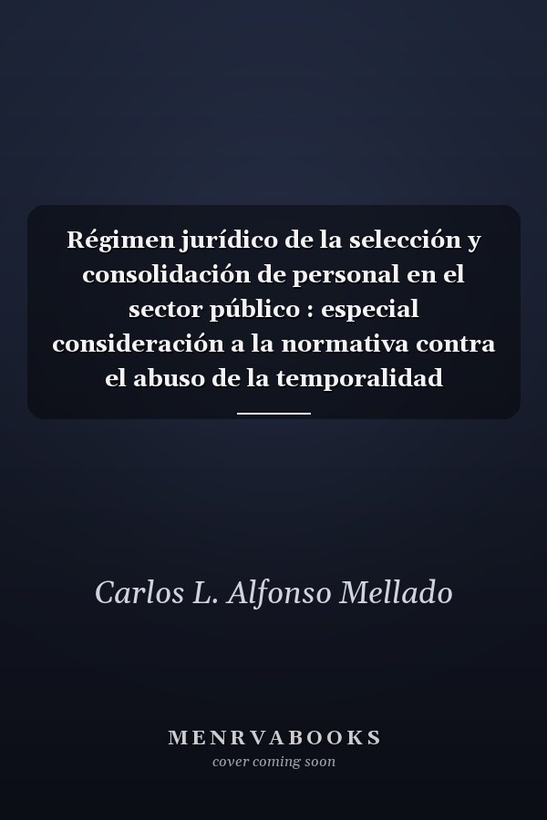 Régimen jurídico de la selección y consolidación de personal en el sector público : especial consideración a la normativa contra el abuso de la temporalidad