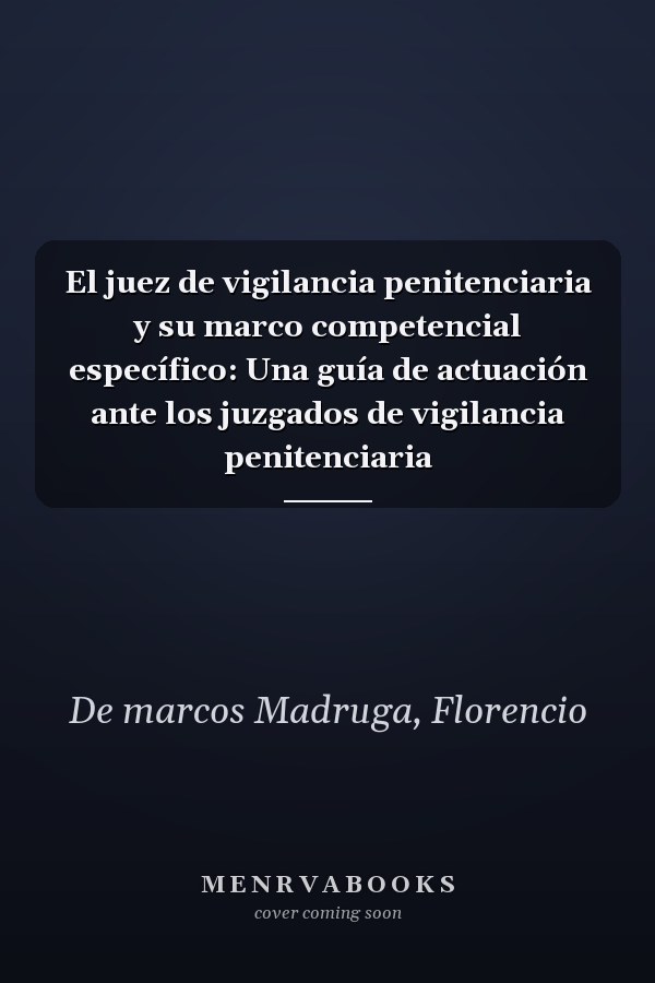 El juez de vigilancia penitenciaria y su marco competencial específico: Una guía de actuación ante los juzgados de vigilancia penitenciaria