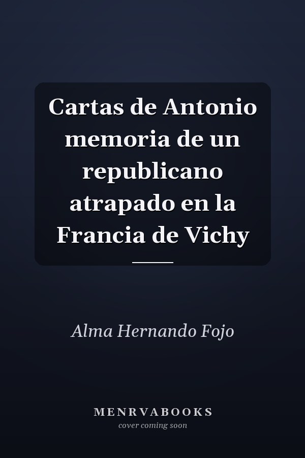 Cartas de Antonio memoria de un republicano atrapado en la Francia de Vichy