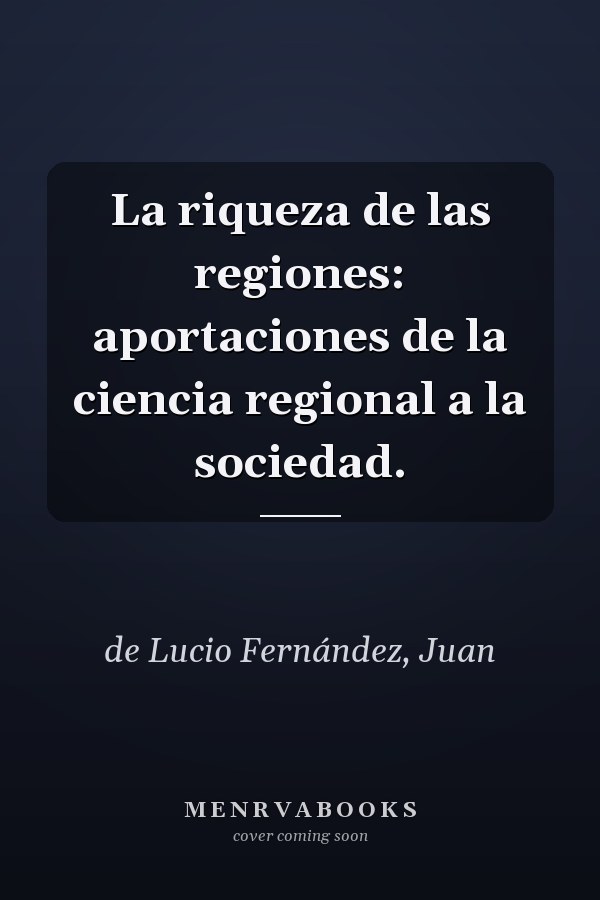 La riqueza de las regiones: aportaciones de la ciencia regional a la sociedad.