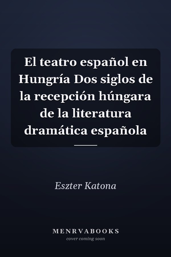 El teatro español en Hungría Dos siglos de la recepción húngara de la literatura dramática española