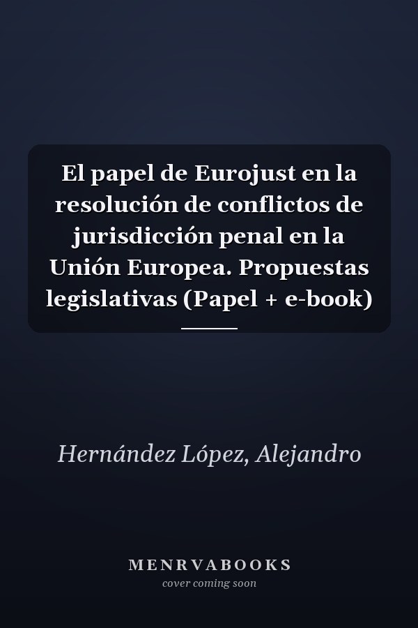 El papel de Eurojust en la resolución de conflictos de jurisdicción penal en la Unión Europea. Propuestas legislativas (Papel + e-book)