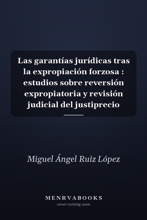 Las garantías jurídicas tras la expropiación forzosa : estudios sobre reversión expropiatoria y revisión judicial del justiprecio
