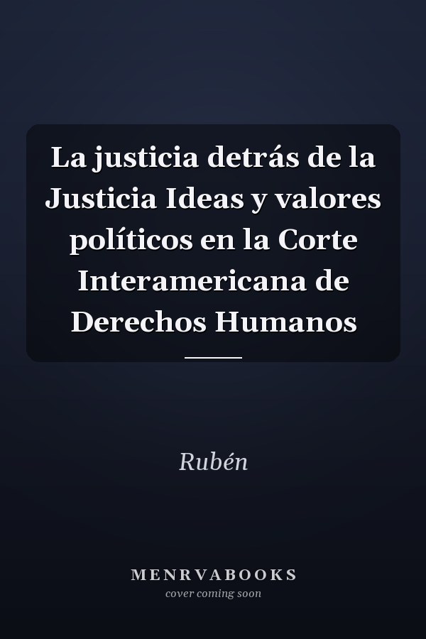 La justicia detrás de la Justicia Ideas y valores políticos en la Corte Interamericana de Derechos Humanos