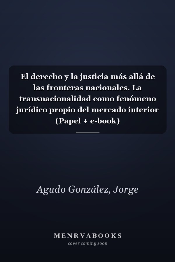 El derecho y la justicia más allá de las fronteras nacionales. La transnacionalidad como fenómeno jurídico propio del mercado interior (Papel + e-book)
