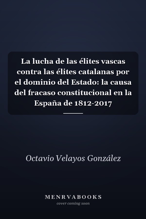 La lucha de las élites vascas contra las élites catalanas por el dominio del Estado: la causa del fracaso constitucional en la España de 1812-2017