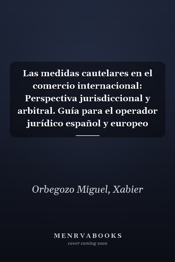 Las medidas cautelares en el comercio internacional: Perspectiva jurisdiccional y arbitral. Guía para el operador jurídico español y europeo