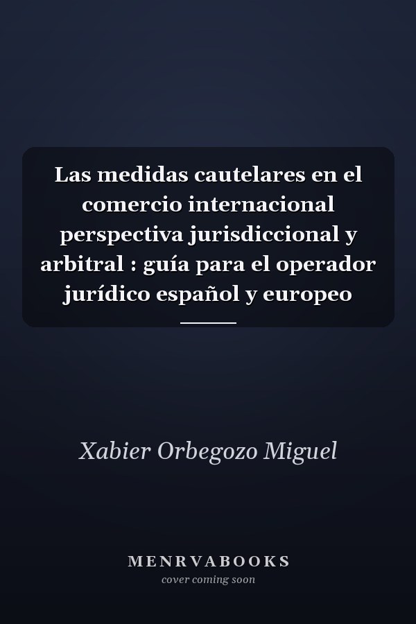 Las medidas cautelares en el comercio internacional perspectiva jurisdiccional y arbitral : guía para el operador jurídico español y europeo