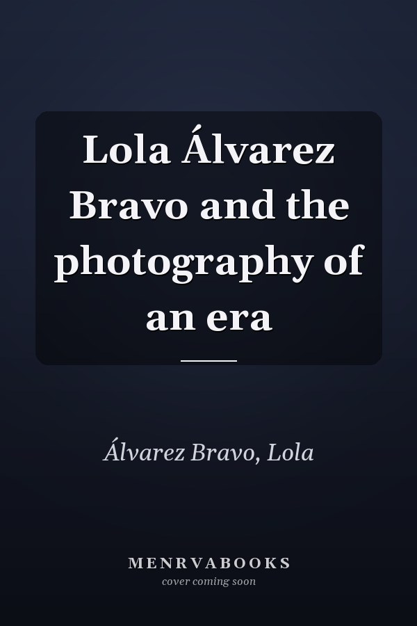 Lola Álvarez Bravo and the photography of an era
