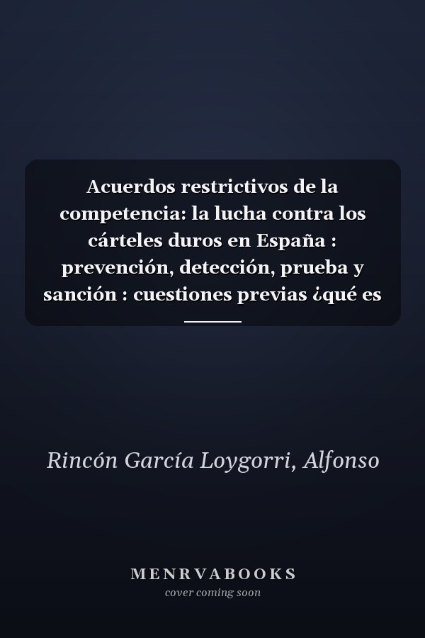 Acuerdos restrictivos de la competencia: la lucha contra los cárteles duros en España : prevención, detección, prueba y sanción : cuestiones previas ¿qué es un cártel para la CNC?