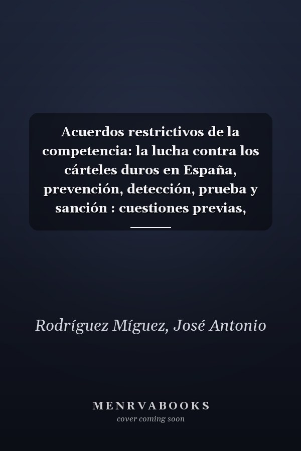 Acuerdos restrictivos de la competencia: la lucha contra los cárteles duros en España, prevención, detección, prueba y sanción : cuestiones previas, autoridades responsables de la lucha contra los cárteles en España y en la Unión Europea
