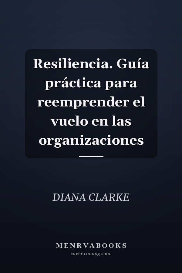 Resiliencia. Guía práctica para reemprender el vuelo en las organizaciones