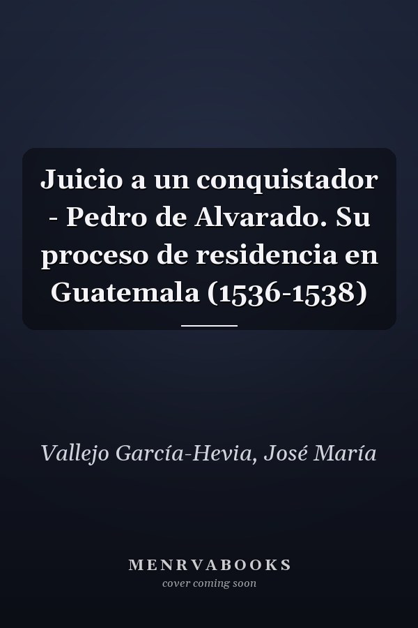 Juicio a un conquistador - Pedro de Alvarado. Su proceso de residencia en Guatemala (1536-1538)
