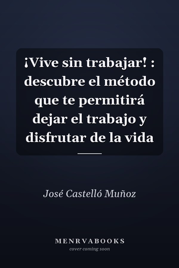 ¡Vive sin trabajar! : descubre el método que te permitirá dejar el trabajo y disfrutar de la vida