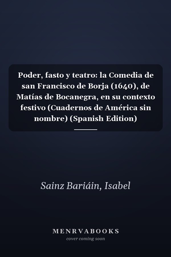 Poder, fasto y teatro: la Comedia de san Francisco de Borja (1640), de Matías de Bocanegra, en su contexto festivo (Cuadernos de América sin nombre) (Spanish Edition)