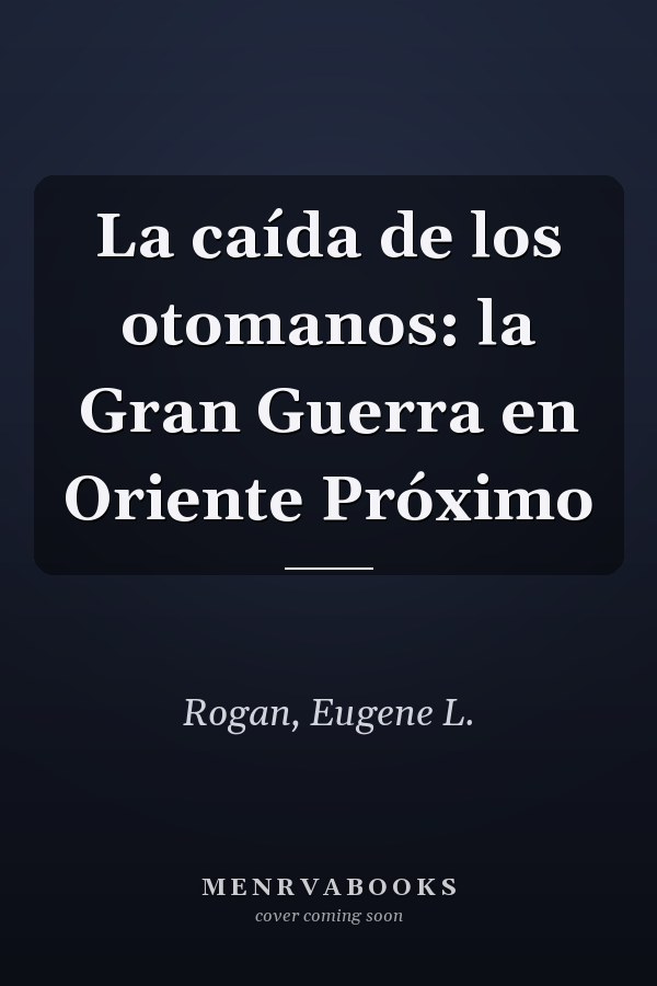 La caída de los otomanos: la Gran Guerra en Oriente Próximo