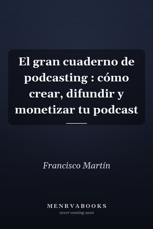 El gran cuaderno de podcasting : cómo crear, difundir y monetizar tu podcast