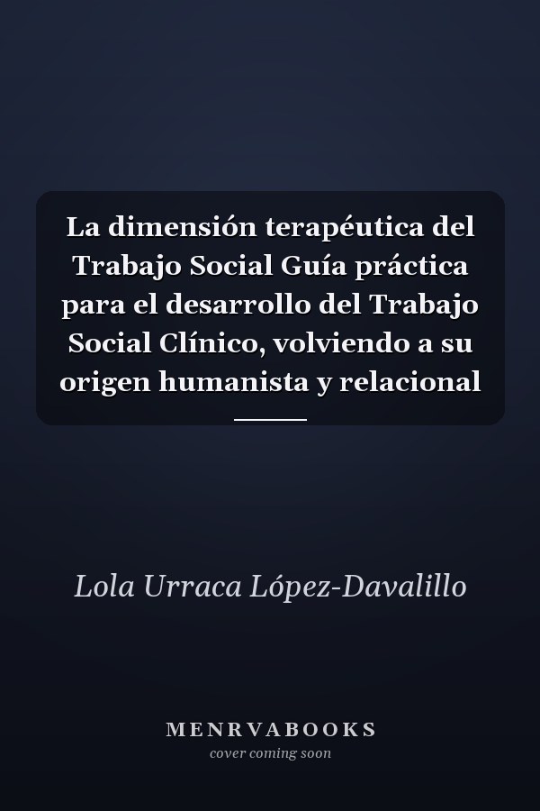 La dimensión terapéutica del Trabajo Social Guía práctica para el desarrollo del Trabajo Social Clínico, volviendo a su origen humanista y relacional
