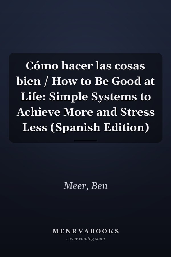 Cómo hacer las cosas bien / How to Be Good at Life: Simple Systems to Achieve More and Stress Less (Spanish Edition)