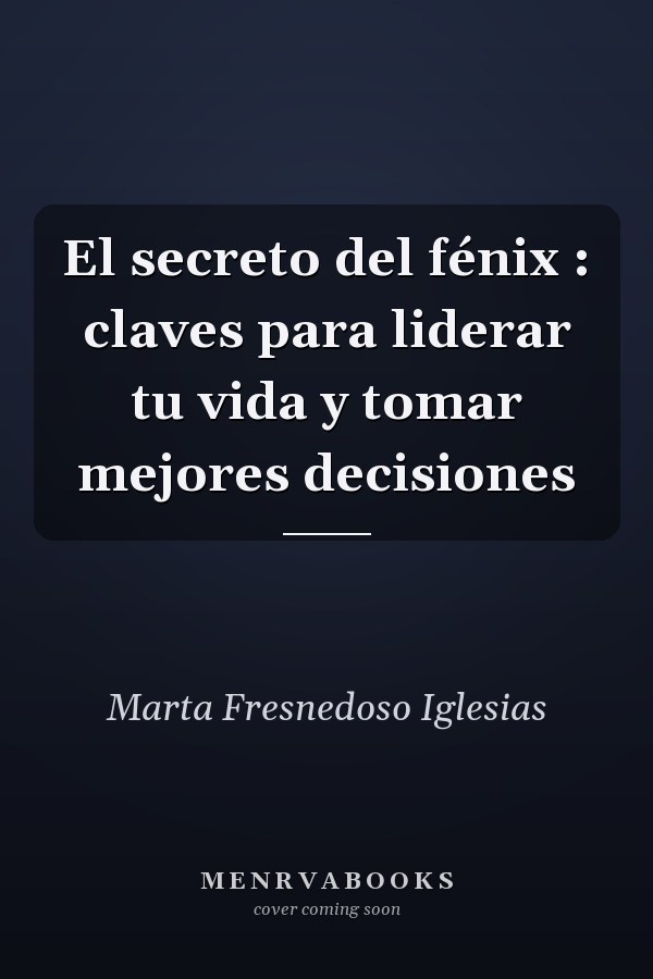 El secreto del fénix : claves para liderar tu vida y tomar mejores decisiones