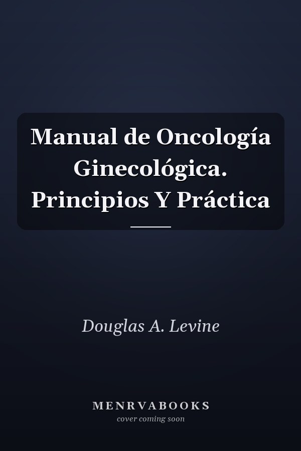 Manual de Oncología Ginecológica. Principios Y Práctica