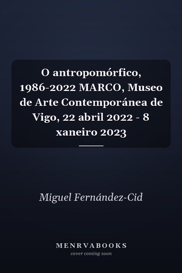 O antropomórfico, 1986-2022 MARCO, Museo de Arte Contemporánea de Vigo, 22 abril 2022 - 8 xaneiro 2023