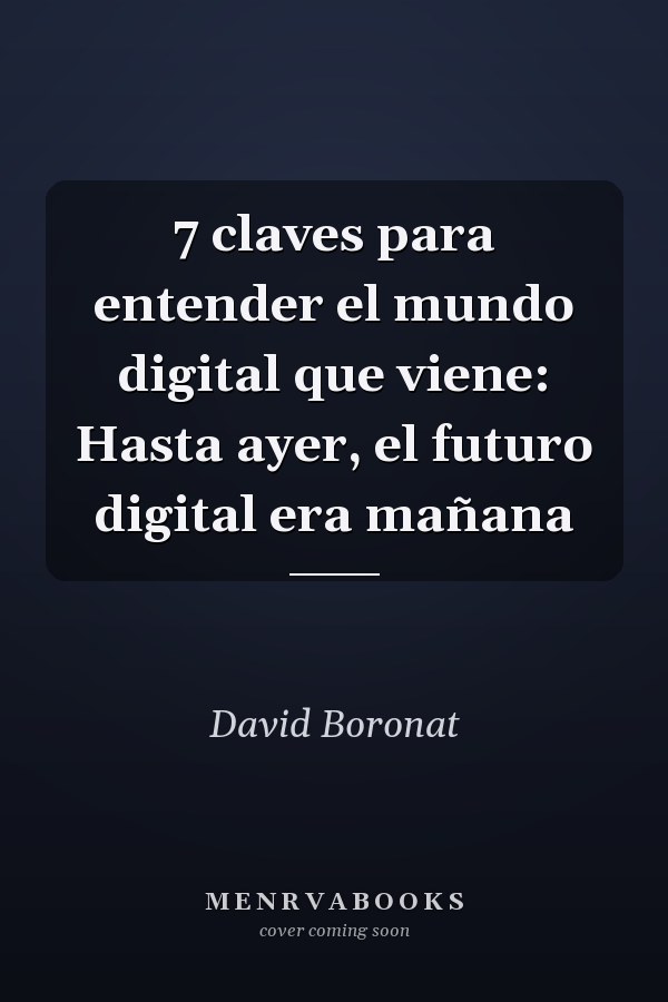 7 claves para entender el mundo digital que viene: Hasta ayer, el futuro digital era mañana