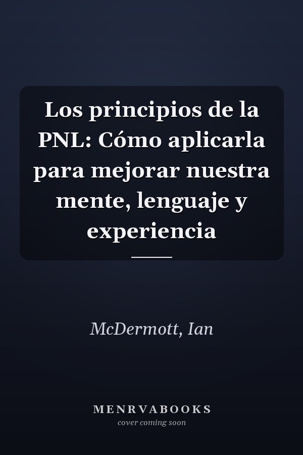 Los principios de la PNL: Cómo aplicarla para mejorar nuestra mente, lenguaje y experiencia